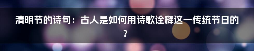 清明节的诗句：古人是如何用诗歌诠释这一传统节日的？