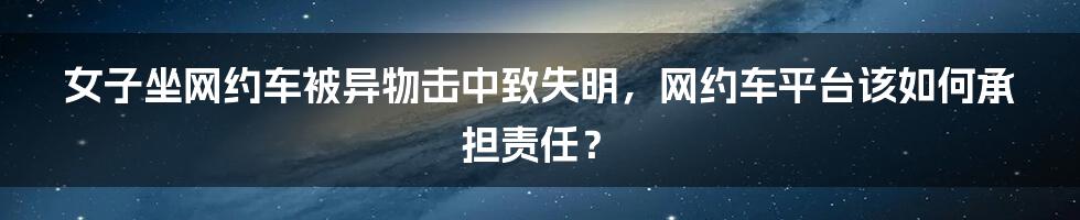 女子坐网约车被异物击中致失明，网约车平台该如何承担责任？