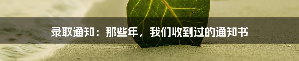 录取通知：那些年，我们收到过的通知书