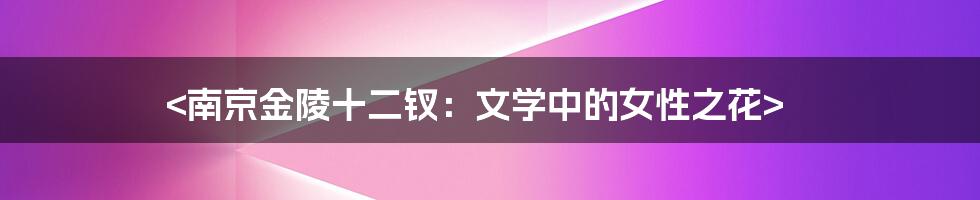 <南京金陵十二钗：文学中的女性之花>