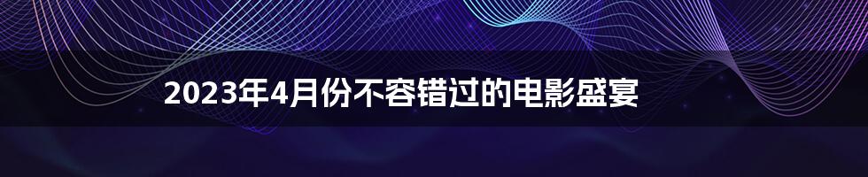 2023年4月份不容错过的电影盛宴