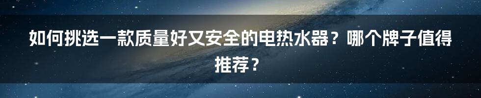 如何挑选一款质量好又安全的电热水器？哪个牌子值得推荐？