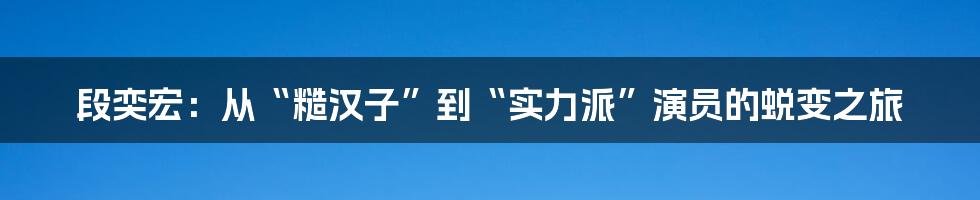 段奕宏：从“糙汉子”到“实力派”演员的蜕变之旅