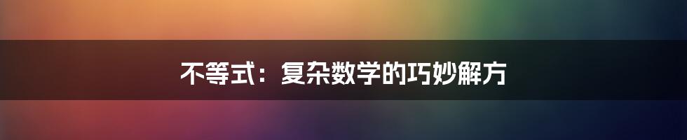 不等式：复杂数学的巧妙解方