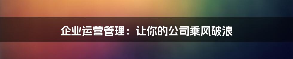 企业运营管理：让你的公司乘风破浪