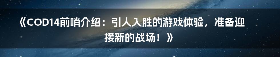 《COD14前哨介绍：引人入胜的游戏体验，准备迎接新的战场！》