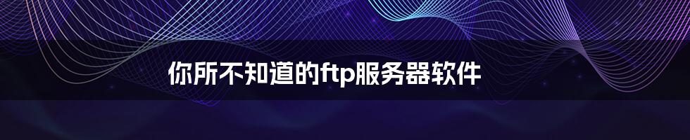 你所不知道的ftp服务器软件