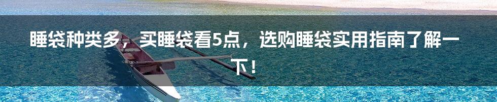 睡袋种类多，买睡袋看5点，选购睡袋实用指南了解一下！