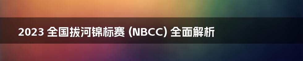 2023 全国拔河锦标赛 (NBCC) 全面解析