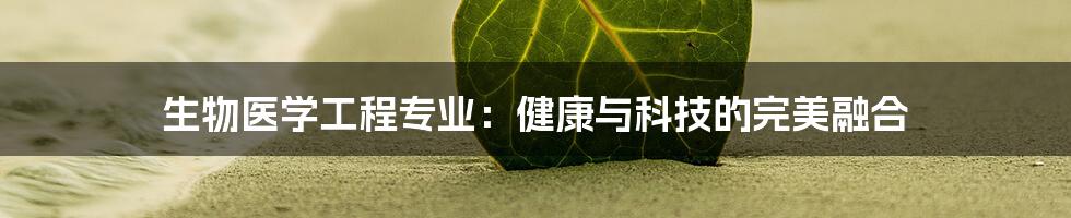 生物医学工程专业：健康与科技的完美融合