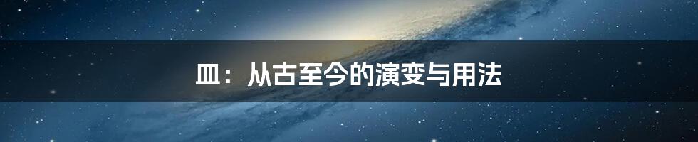 皿：从古至今的演变与用法