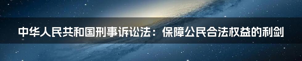 中华人民共和国刑事诉讼法：保障公民合法权益的利剑