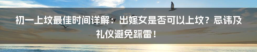 初一上坟最佳时间详解：出嫁女是否可以上坟？忌讳及礼仪避免踩雷！