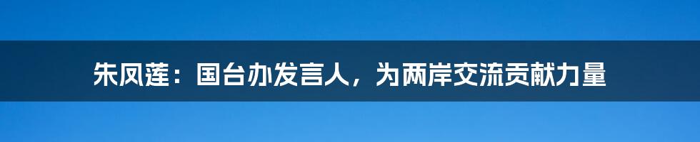 朱凤莲：国台办发言人，为两岸交流贡献力量