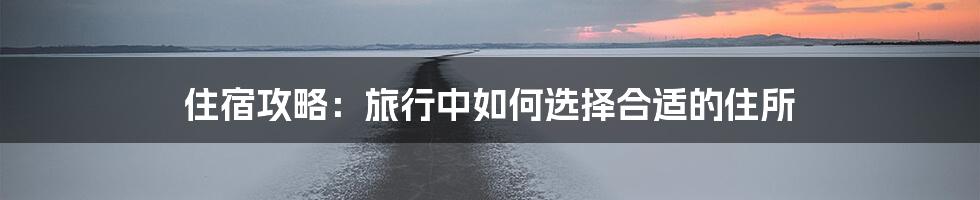 住宿攻略：旅行中如何选择合适的住所