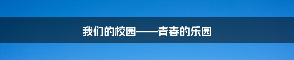 我们的校园——青春的乐园