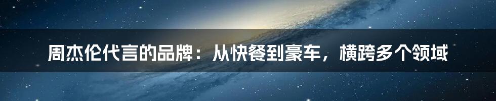 周杰伦代言的品牌：从快餐到豪车，横跨多个领域