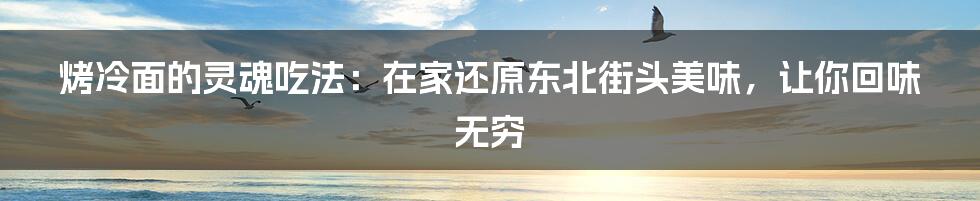 烤冷面的灵魂吃法：在家还原东北街头美味，让你回味无穷