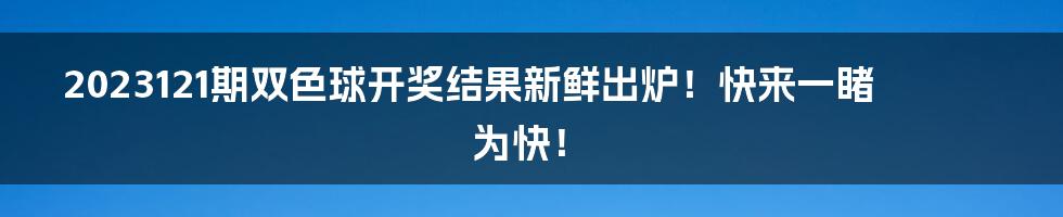 2023121期双色球开奖结果新鲜出炉！快来一睹为快！