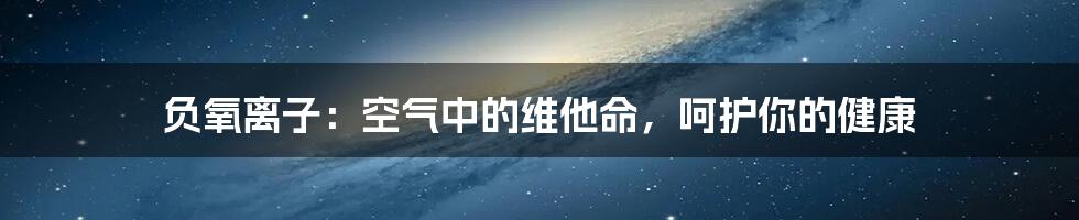 负氧离子：空气中的维他命，呵护你的健康