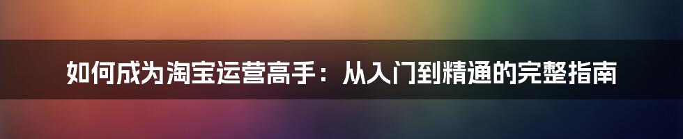 如何成为淘宝运营高手：从入门到精通的完整指南