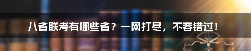 八省联考有哪些省？一网打尽，不容错过！