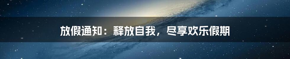 放假通知：释放自我，尽享欢乐假期