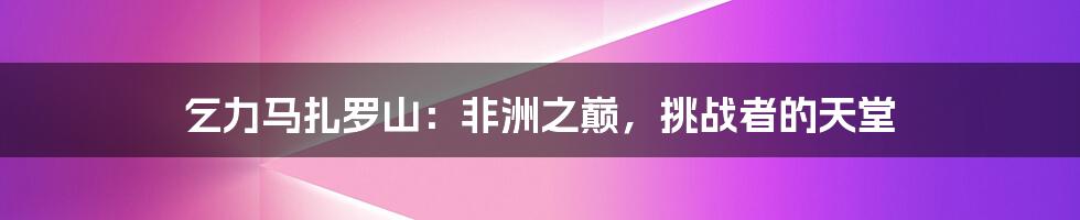 乞力马扎罗山：非洲之巅，挑战者的天堂