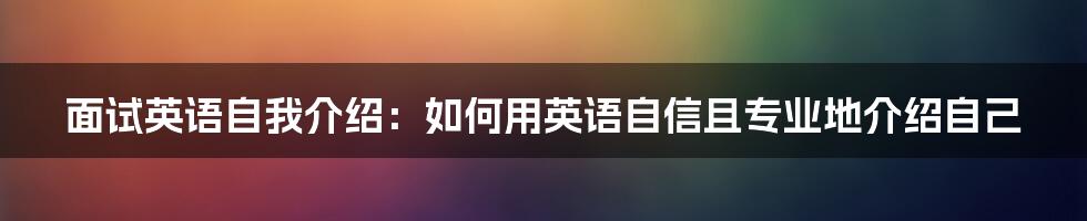 面试英语自我介绍：如何用英语自信且专业地介绍自己