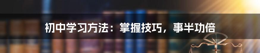 初中学习方法：掌握技巧，事半功倍