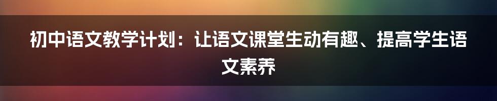 初中语文教学计划：让语文课堂生动有趣、提高学生语文素养