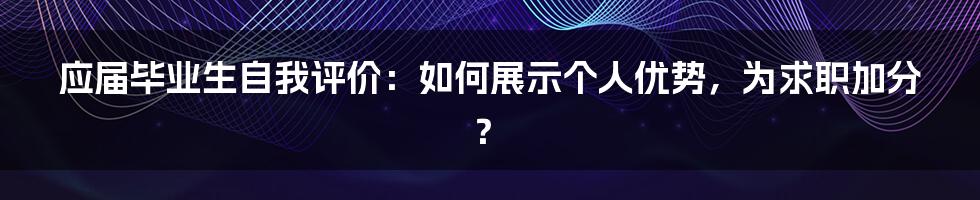 应届毕业生自我评价：如何展示个人优势，为求职加分？