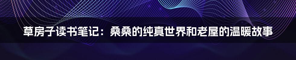 草房子读书笔记：桑桑的纯真世界和老屋的温暖故事