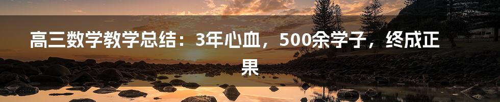 高三数学教学总结：3年心血，500余学子，终成正果