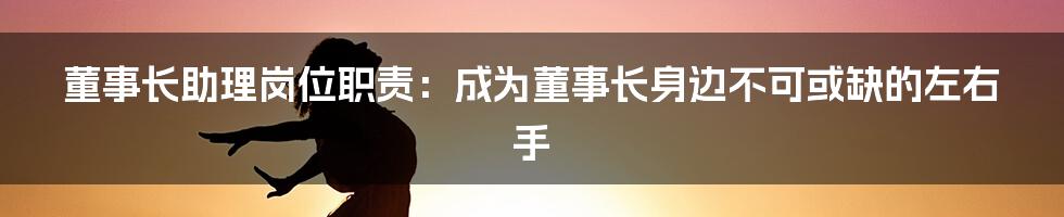 董事长助理岗位职责：成为董事长身边不可或缺的左右手