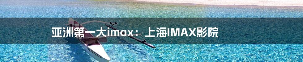 亚洲第一大imax：上海IMAX影院