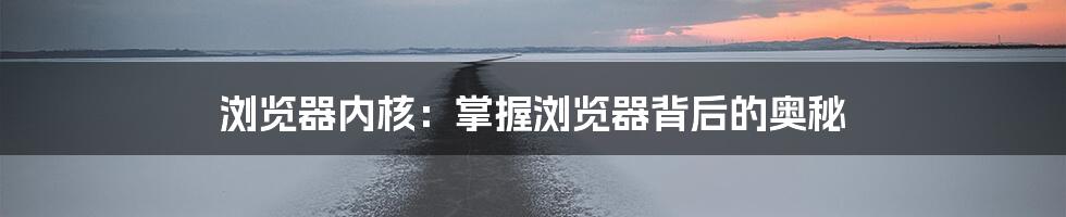 浏览器内核：掌握浏览器背后的奥秘