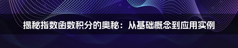 揭秘指数函数积分的奥秘：从基础概念到应用实例