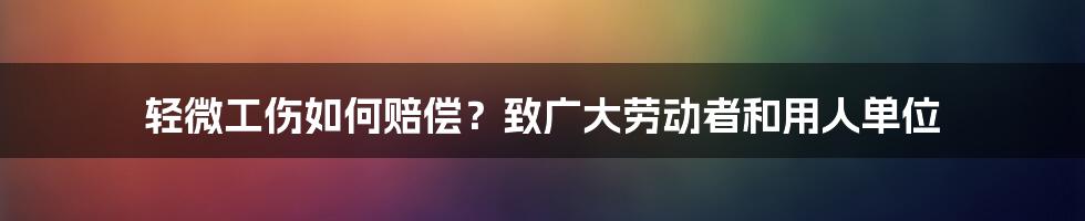 轻微工伤如何赔偿？致广大劳动者和用人单位