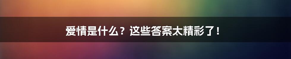 爱情是什么？这些答案太精彩了！