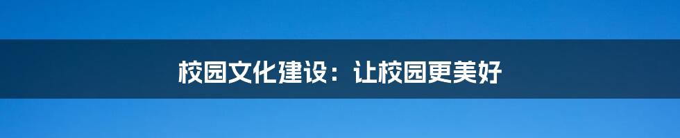 校园文化建设：让校园更美好