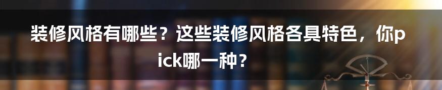 装修风格有哪些？这些装修风格各具特色，你pick哪一种？