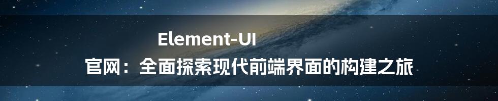 Element-UI 官网：全面探索现代前端界面的构建之旅