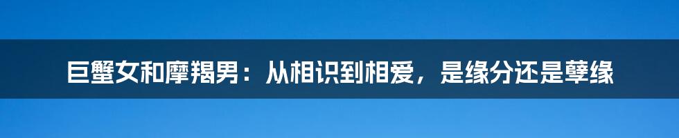 巨蟹女和摩羯男：从相识到相爱，是缘分还是孽缘