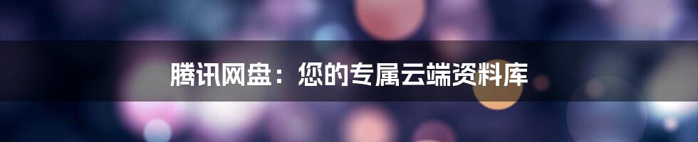 腾讯网盘：您的专属云端资料库