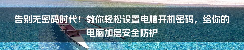 告别无密码时代！教你轻松设置电脑开机密码，给你的电脑加层安全防护