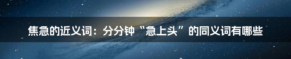 焦急的近义词：分分钟“急上头”的同义词有哪些