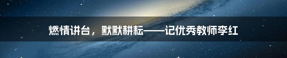 燃情讲台，默默耕耘——记优秀教师李红