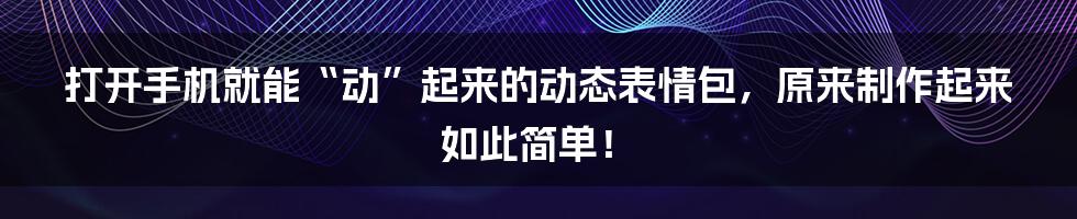 打开手机就能“动”起来的动态表情包，原来制作起来如此简单！