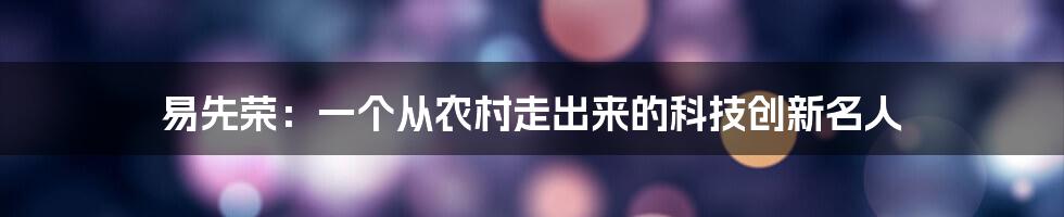 易先荣：一个从农村走出来的科技创新名人